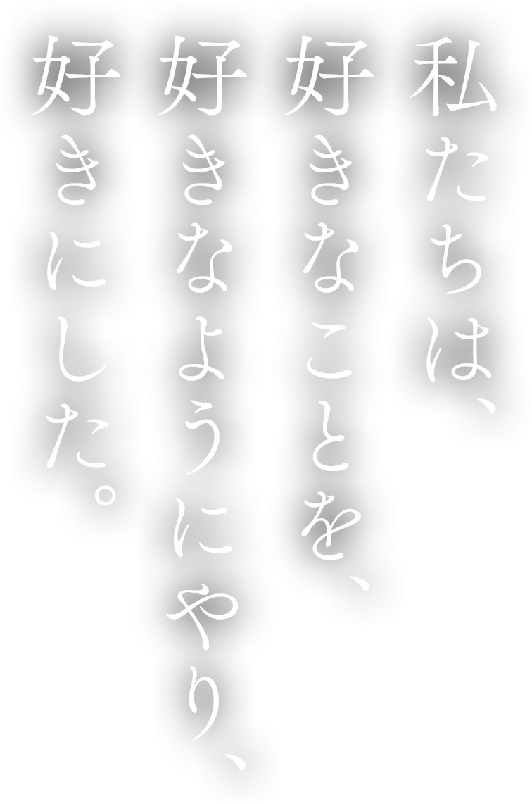 私たちは、好きなことを、好きなようにやり、好きにした。