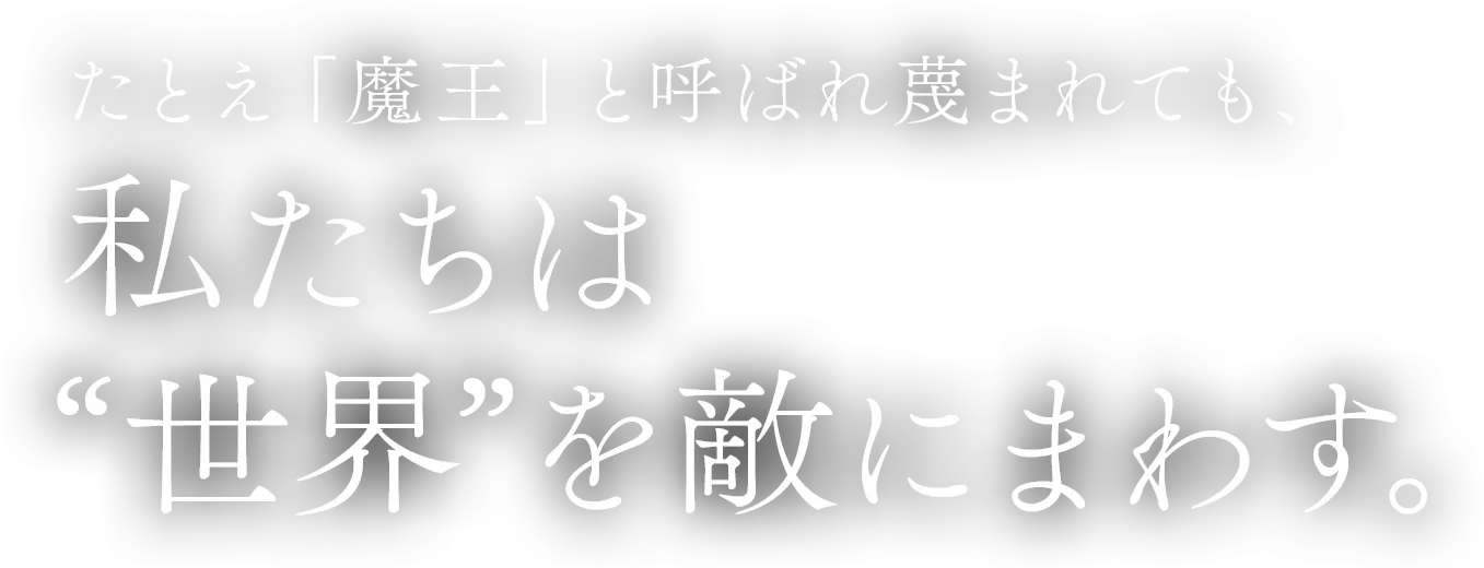 たとえ「魔王」と呼ばれ蔑まれても、私たちは世界を敵にまわす。